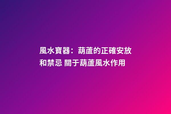風水寶器：葫蘆的正確安放和禁忌 關于葫蘆風水作用